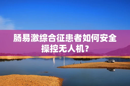 肠易激综合征患者如何安全操控无人机？