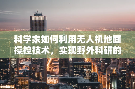 科学家如何利用无人机地面操控技术，实现野外科研的精准与高效？