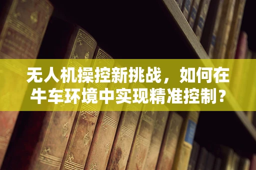无人机操控新挑战，如何在牛车环境中实现精准控制？
