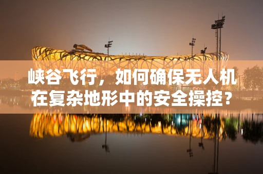 峡谷飞行，如何确保无人机在复杂地形中的安全操控？