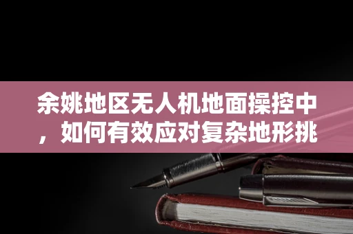 余姚地区无人机地面操控中，如何有效应对复杂地形挑战？