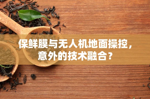 保鲜膜与无人机地面操控，意外的技术融合？