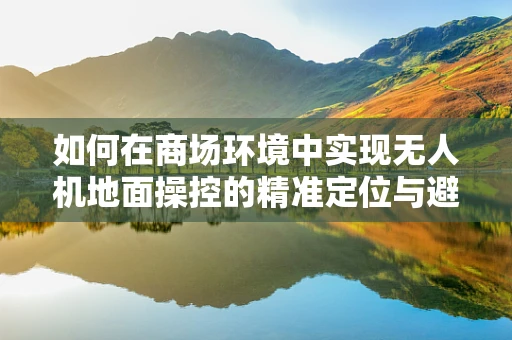 如何在商场环境中实现无人机地面操控的精准定位与避障？