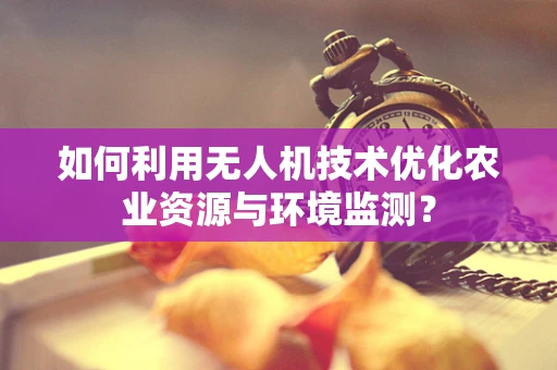 如何利用无人机技术优化农业资源与环境监测？