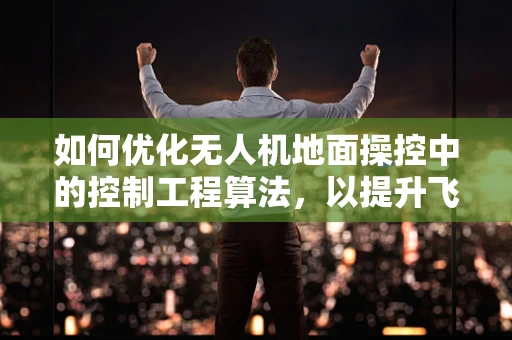 如何优化无人机地面操控中的控制工程算法，以提升飞行稳定性？