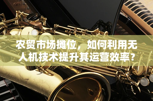 农贸市场摊位，如何利用无人机技术提升其运营效率？