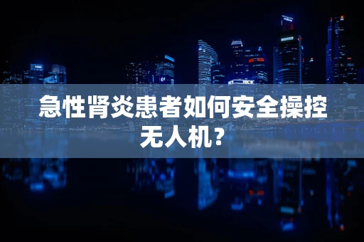 急性肾炎患者如何安全操控无人机？