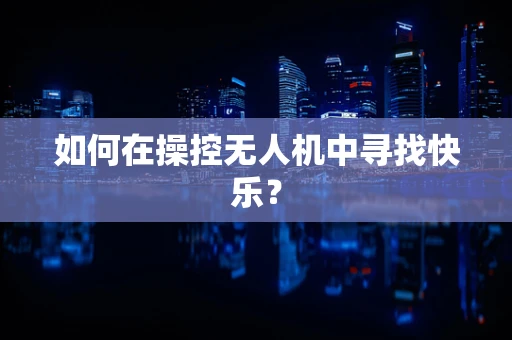 如何在操控无人机中寻找快乐？