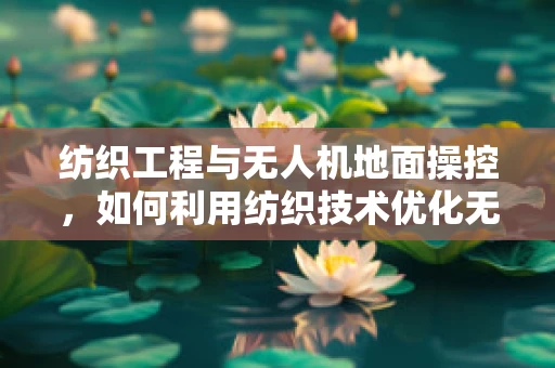 纺织工程与无人机地面操控，如何利用纺织技术优化无人机着陆垫的稳定性？