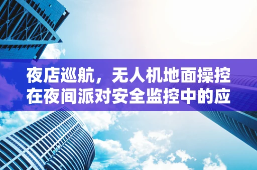 夜店巡航，无人机地面操控在夜间派对安全监控中的应用挑战