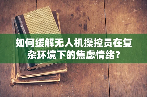 如何缓解无人机操控员在复杂环境下的焦虑情绪？