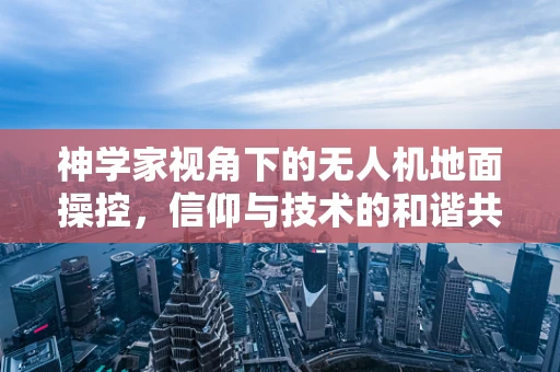 神学家视角下的无人机地面操控，信仰与技术的和谐共舞