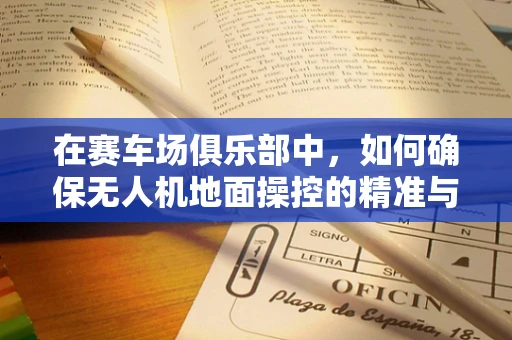 在赛车场俱乐部中，如何确保无人机地面操控的精准与安全？