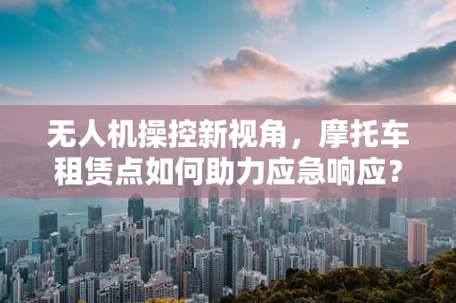 无人机操控新视角，摩托车租赁点如何助力应急响应？