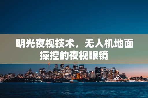 明光夜视技术，无人机地面操控的夜视眼镜