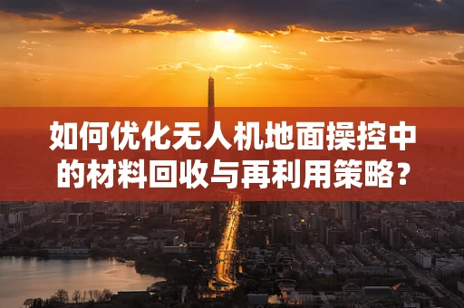 如何优化无人机地面操控中的材料回收与再利用策略？