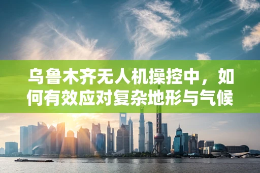乌鲁木齐无人机操控中，如何有效应对复杂地形与气候挑战？