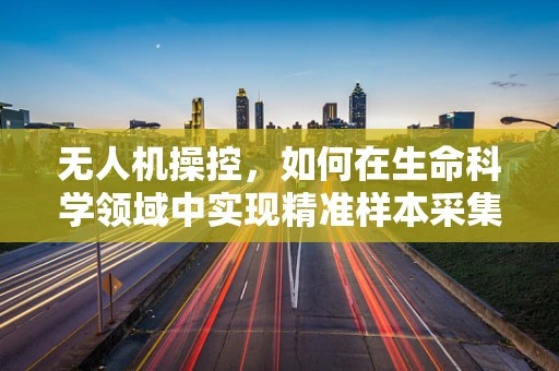 无人机操控，如何在生命科学领域中实现精准样本采集？