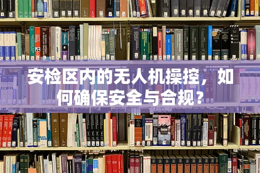 安检区内的无人机操控，如何确保安全与合规？