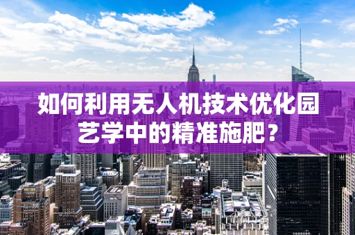 如何利用无人机技术优化园艺学中的精准施肥？