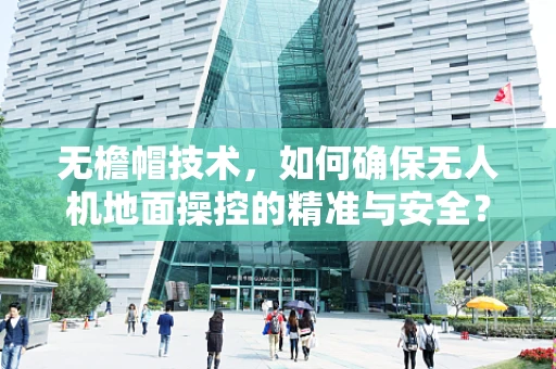 无檐帽技术，如何确保无人机地面操控的精准与安全？