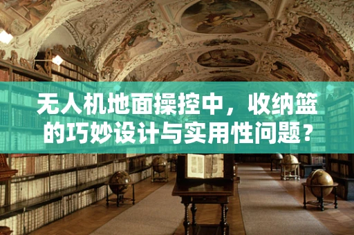 无人机地面操控中，收纳篮的巧妙设计与实用性问题？