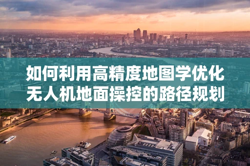 如何利用高精度地图学优化无人机地面操控的路径规划？