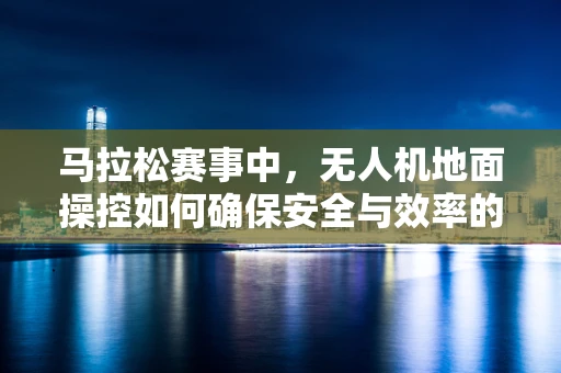 马拉松赛事中，无人机地面操控如何确保安全与效率的平衡？