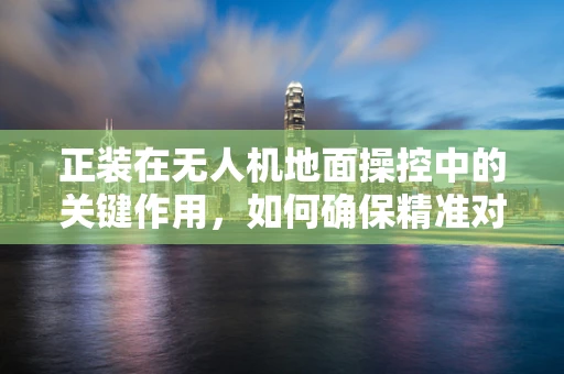 正装在无人机地面操控中的关键作用，如何确保精准对接与稳定飞行？