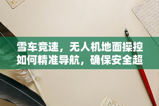 雪车竞速，无人机地面操控如何精准导航，确保安全超车？