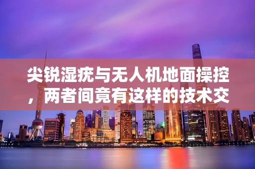 尖锐湿疣与无人机地面操控，两者间竟有这样的技术交集？