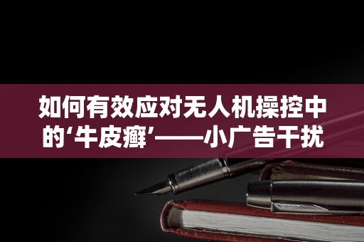 如何有效应对无人机操控中的‘牛皮癣’——小广告干扰问题？
