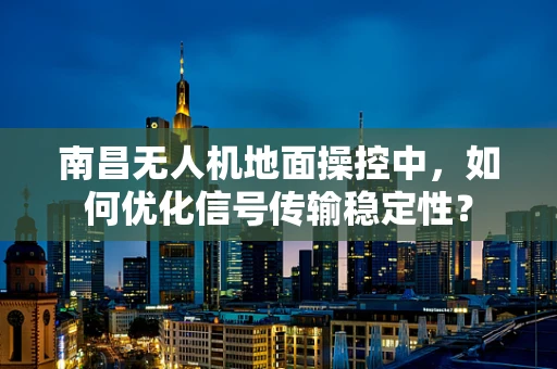 南昌无人机地面操控中，如何优化信号传输稳定性？