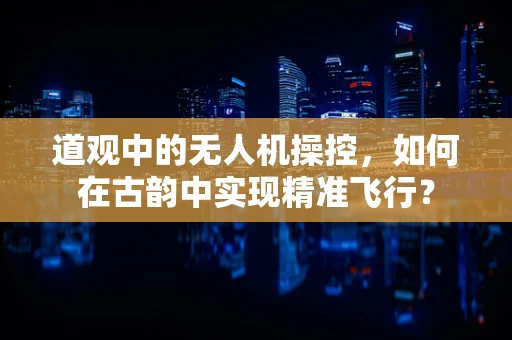 道观中的无人机操控，如何在古韵中实现精准飞行？