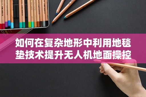 如何在复杂地形中利用地毯垫技术提升无人机地面操控的稳定性与安全性？