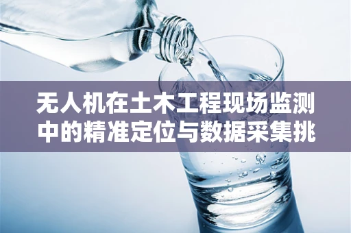 无人机在土木工程现场监测中的精准定位与数据采集挑战