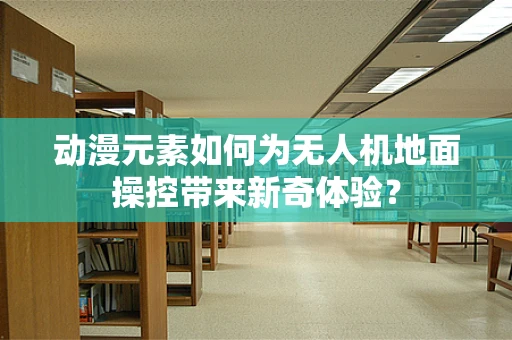 动漫元素如何为无人机地面操控带来新奇体验？