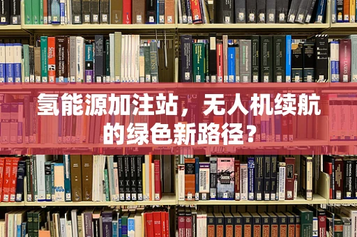 氢能源加注站，无人机续航的绿色新路径？