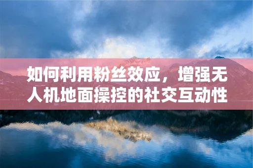 如何利用粉丝效应，增强无人机地面操控的社交互动性？
