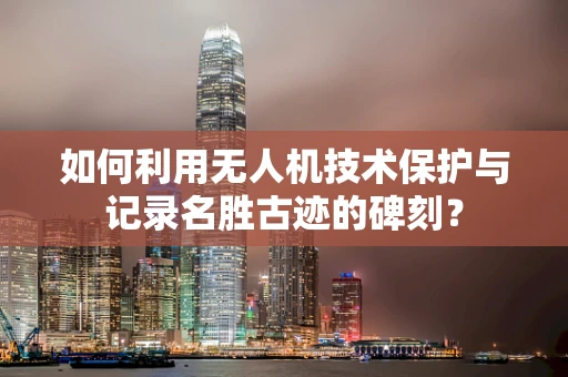 如何利用无人机技术保护与记录名胜古迹的碑刻？