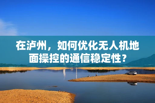在泸州，如何优化无人机地面操控的通信稳定性？