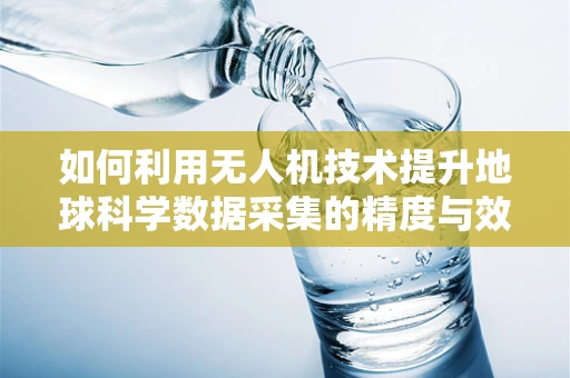 如何利用无人机技术提升地球科学数据采集的精度与效率？