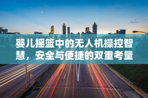婴儿摇篮中的无人机操控智慧，安全与便捷的双重考量