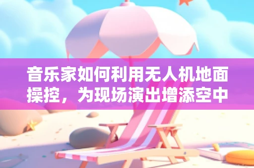音乐家如何利用无人机地面操控，为现场演出增添空中旋律？