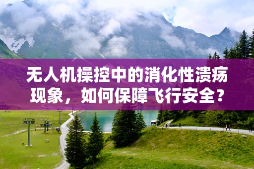 无人机操控中的消化性溃疡现象，如何保障飞行安全？