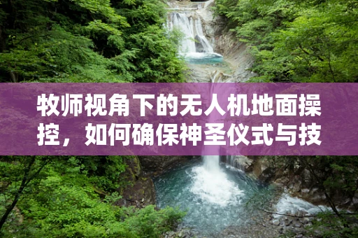 牧师视角下的无人机地面操控，如何确保神圣仪式与技术的和谐共存？