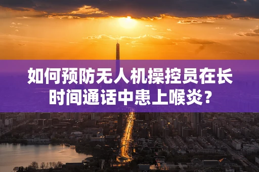 如何预防无人机操控员在长时间通话中患上喉炎？