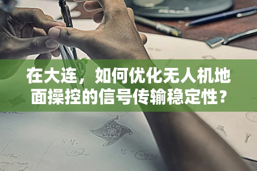 在大连，如何优化无人机地面操控的信号传输稳定性？