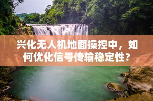 兴化无人机地面操控中，如何优化信号传输稳定性？