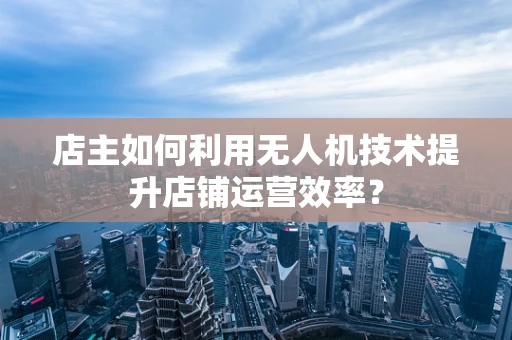 店主如何利用无人机技术提升店铺运营效率？